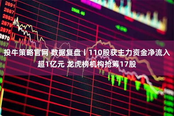 投牛策略官網 數據復盤丨110股獲主力資金凈流入超1億元 龍虎榜機構搶籌17股