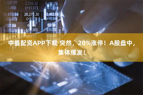 中盛配資APP下載 突然,20%漲停!A股盤中,集體爆發!