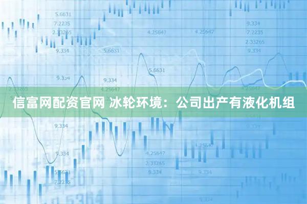 信富網(wǎng)配資官網(wǎng) 冰輪環(huán)境：公司出產(chǎn)有液化機組